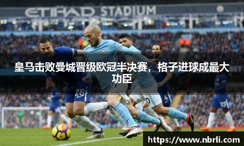 皇马击败曼城晋级欧冠半决赛，格子进球成最大功臣