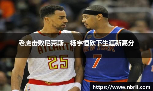 老鹰击败尼克斯，杨宇恒砍下生涯新高分