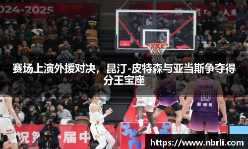 赛场上演外援对决，昆汀-皮特森与亚当斯争夺得分王宝座
