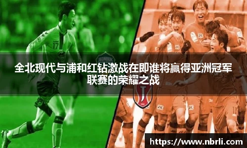 全北现代与浦和红钻激战在即谁将赢得亚洲冠军联赛的荣耀之战