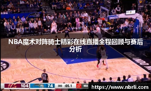 NBA魔术对阵骑士精彩在线直播全程回顾与赛后分析