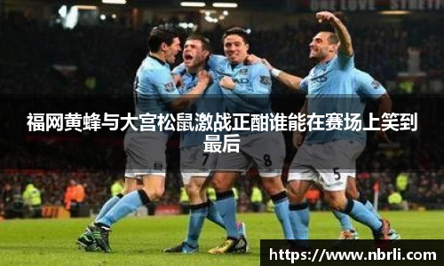 福网黄蜂与大宫松鼠激战正酣谁能在赛场上笑到最后